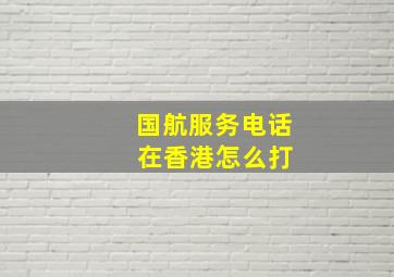 国航服务电话 在香港怎么打